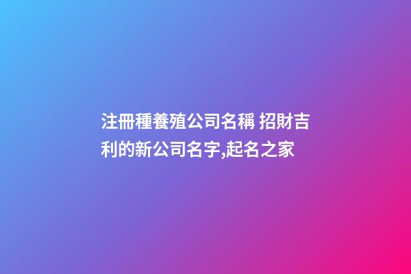 注冊種養殖公司名稱 招財吉利的新公司名字,起名之家-第1張-公司起名-玄機派